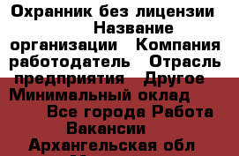 Охранник без лицензии. 2/2 › Название организации ­ Компания-работодатель › Отрасль предприятия ­ Другое › Минимальный оклад ­ 15 000 - Все города Работа » Вакансии   . Архангельская обл.,Мирный г.